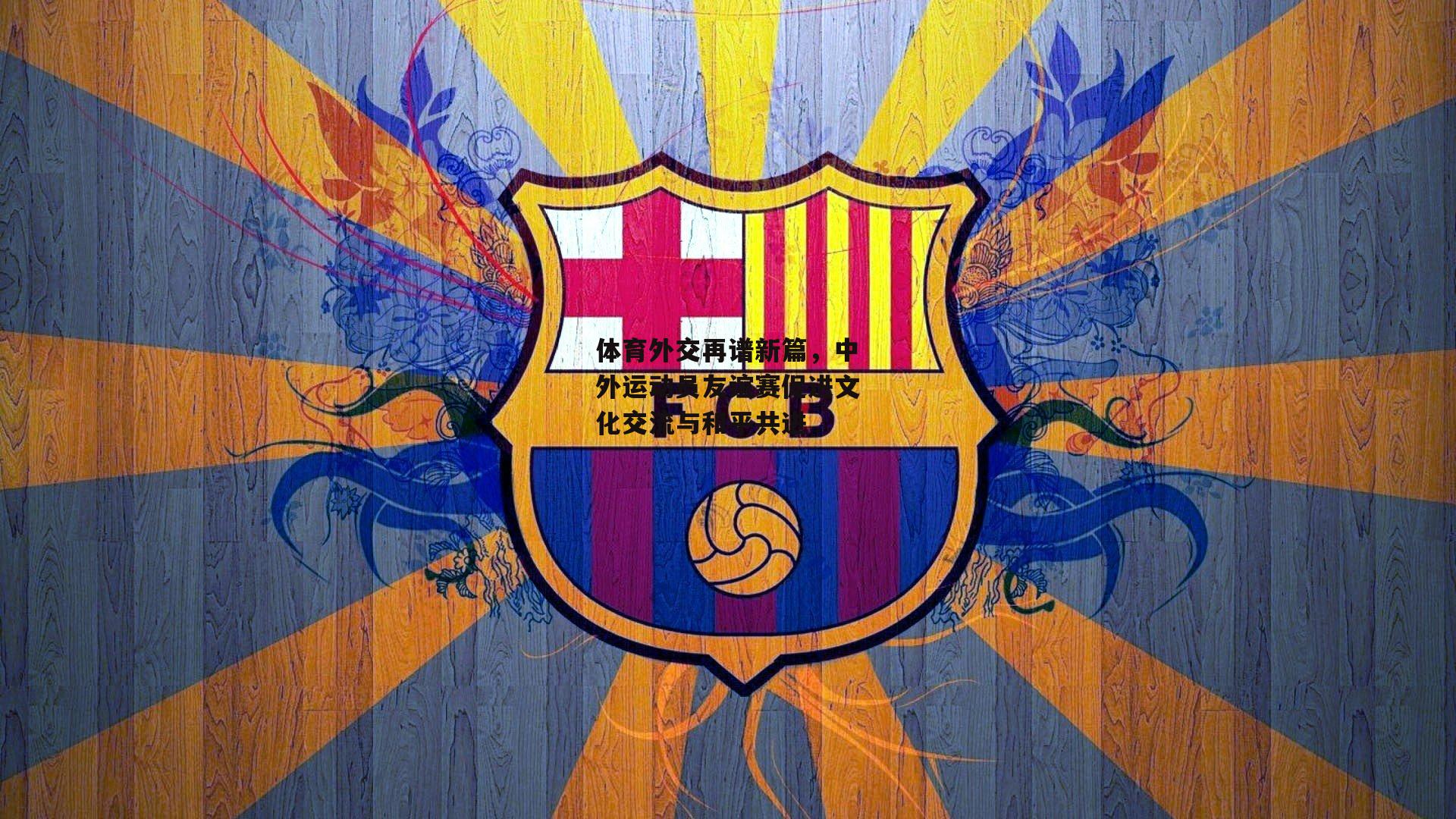 体育外交再谱新篇,中外运动员友谊赛促进文化交流与和平共进