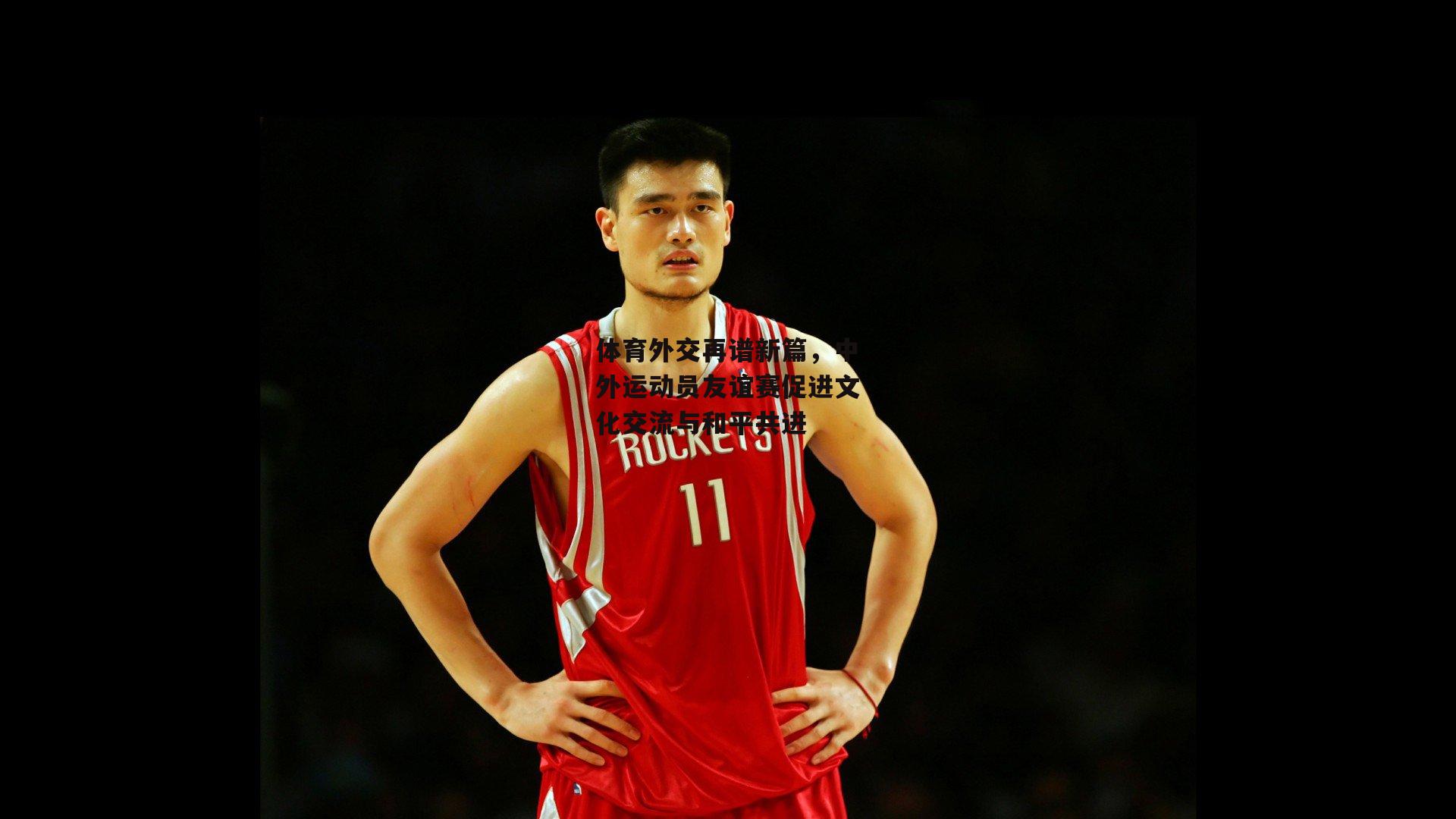 体育外交再谱新篇,中外运动员友谊赛促进文化交流与和平共进