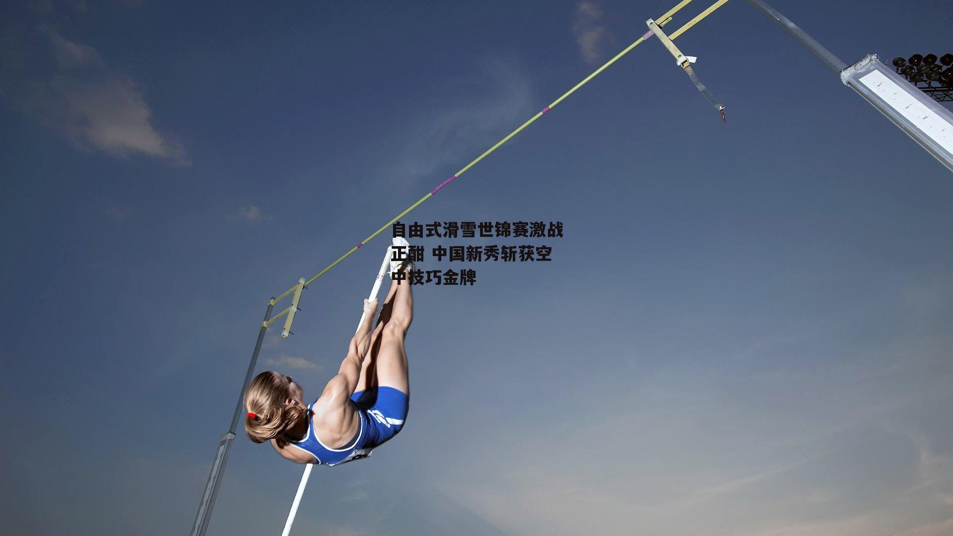 自由式滑雪世锦赛激战正酣 中国新秀斩获空中技巧金牌