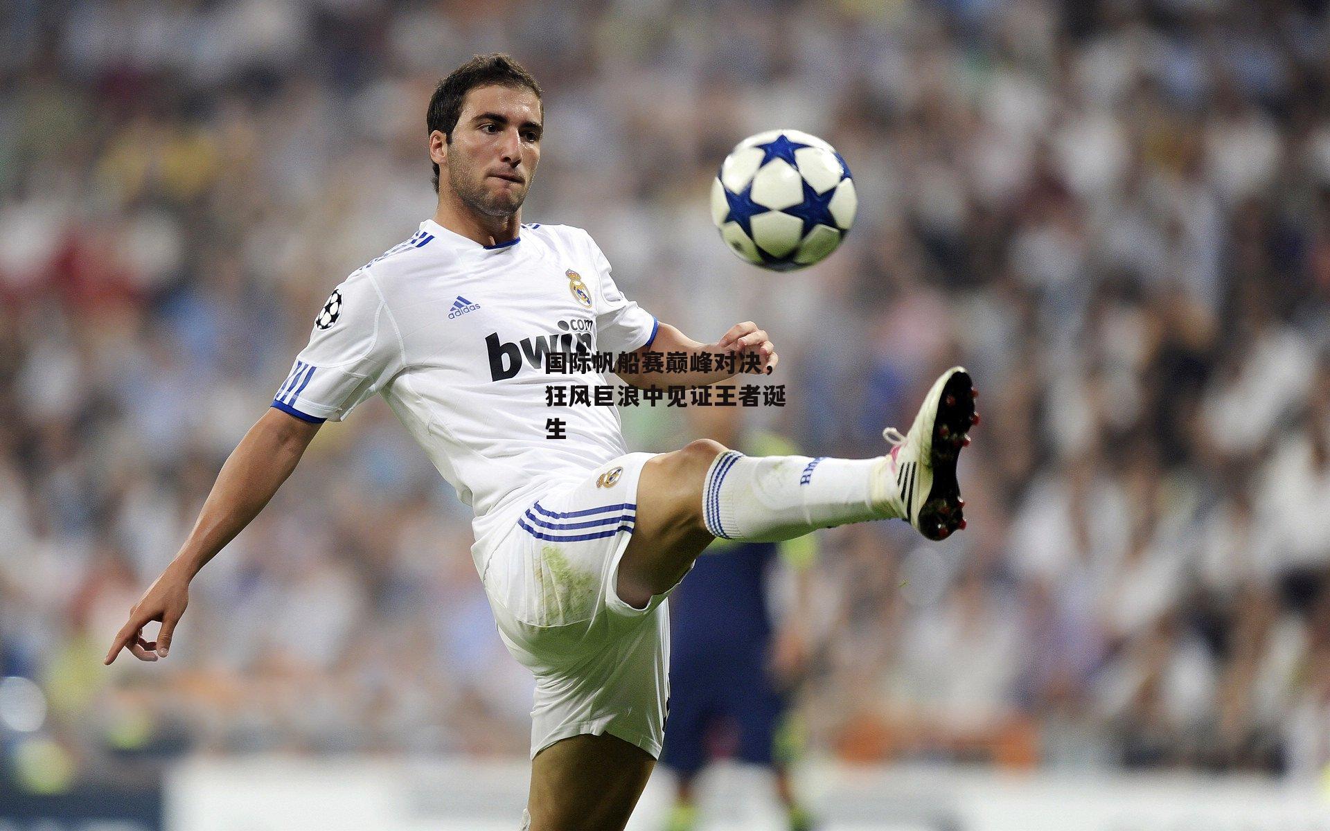 国际帆船赛巅峰对决,狂风巨浪中见证王者诞生