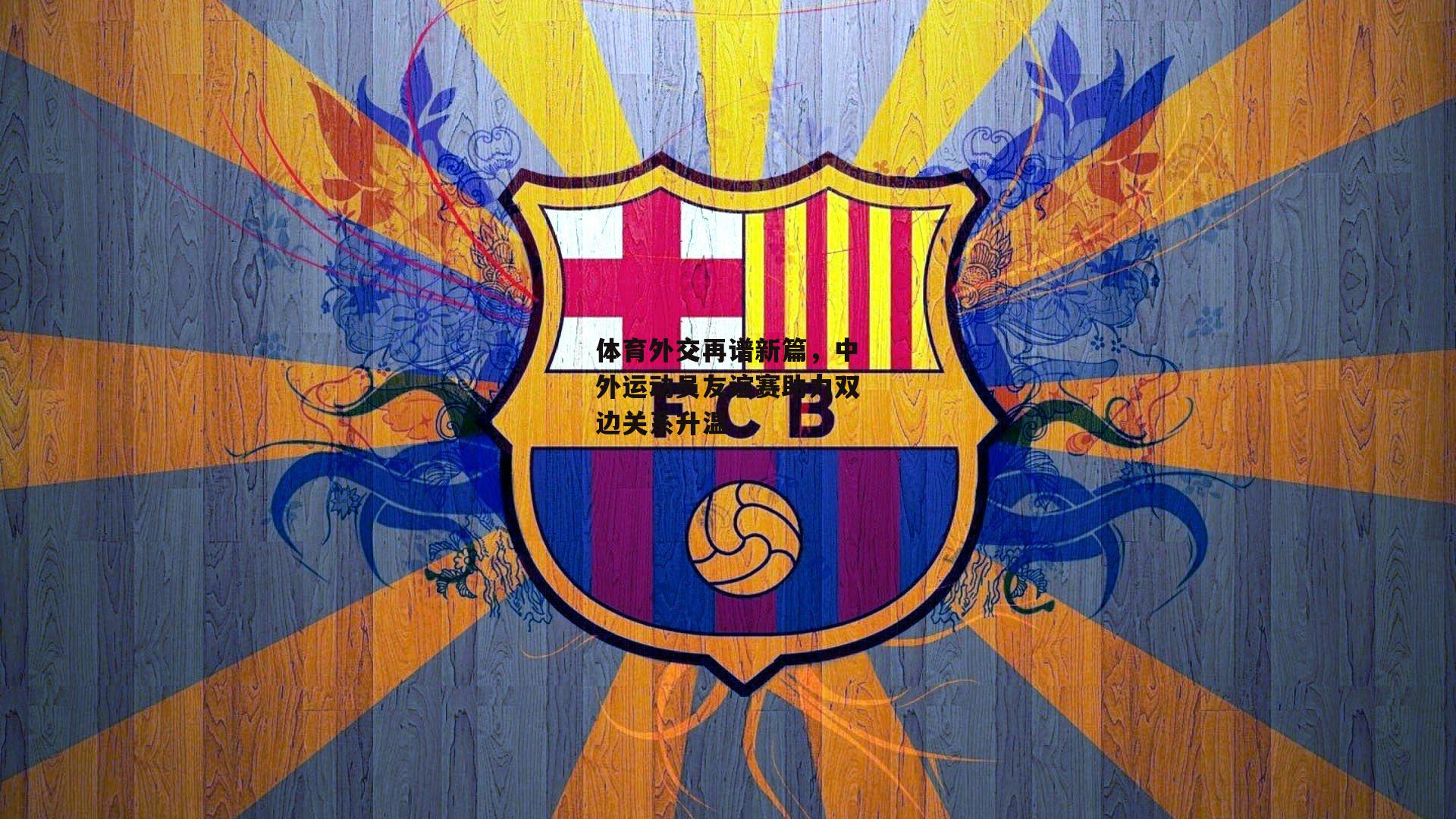 体育外交再谱新篇,中外运动员友谊赛助力双边关系升温