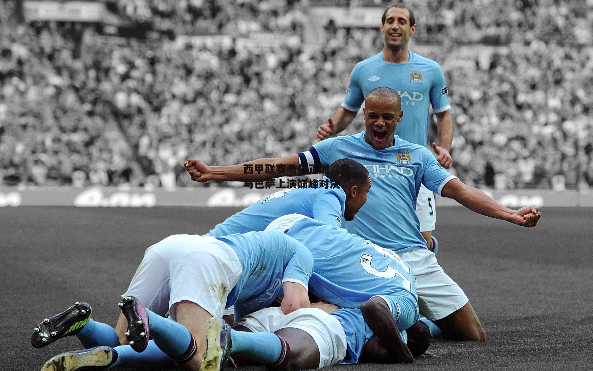 西甲联赛激战正酣，皇马巴萨上演巅峰对决