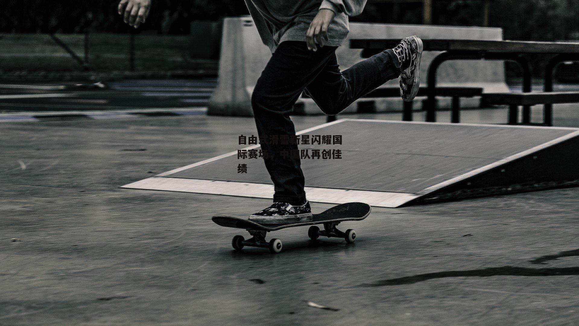 自由式滑雪新星闪耀国际赛场，中国队再创佳绩-乐竞体育